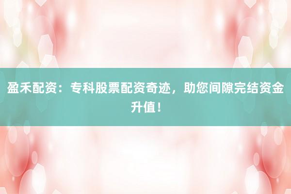 盈禾配资：专科股票配资奇迹，助您间隙完结资金升值！