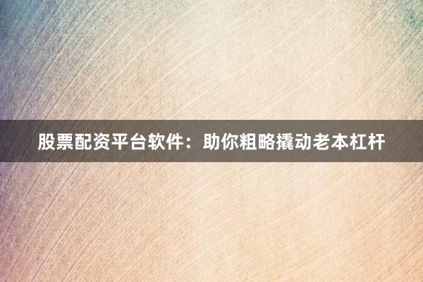 股票配资平台软件：助你粗略撬动老本杠杆
