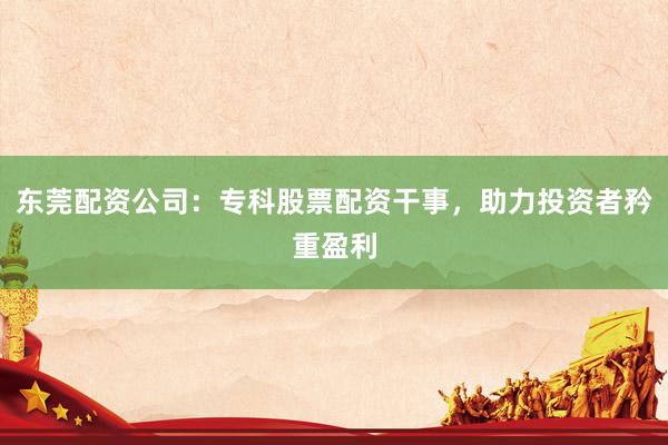 东莞配资公司：专科股票配资干事，助力投资者矜重盈利