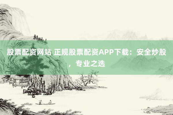 股票配资网站 正规股票配资APP下载：安全炒股，专业之选