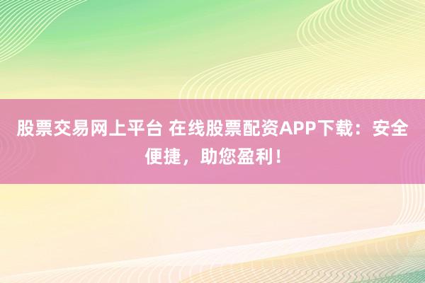 股票交易网上平台 在线股票配资APP下载：安全便捷，助您盈利！