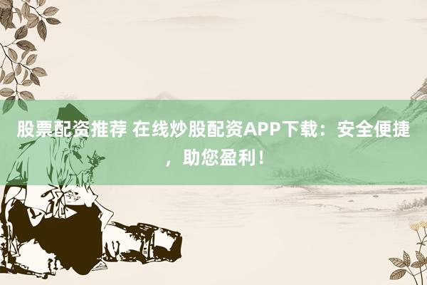 股票配资推荐 在线炒股配资APP下载：安全便捷，助您盈利！