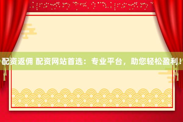 配资返佣 配资网站首选：专业平台，助您轻松盈利！