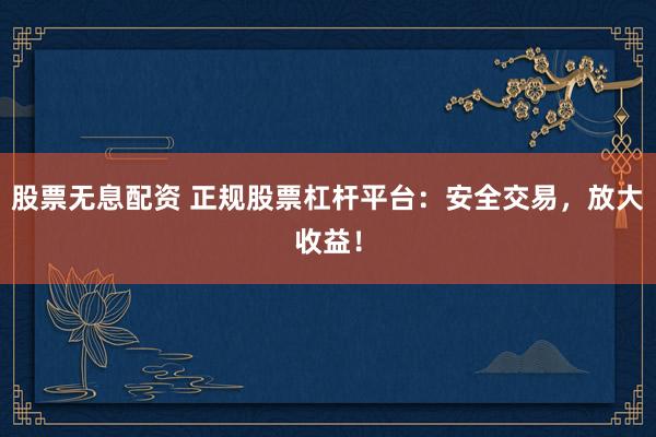 股票无息配资 正规股票杠杆平台：安全交易，放大收益！