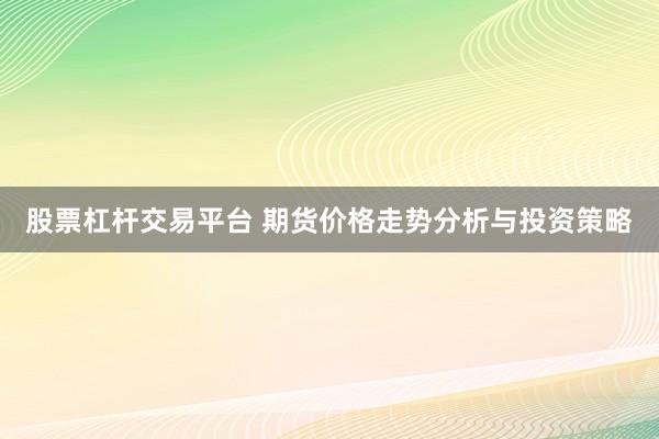 股票杠杆交易平台 期货价格走势分析与投资策略