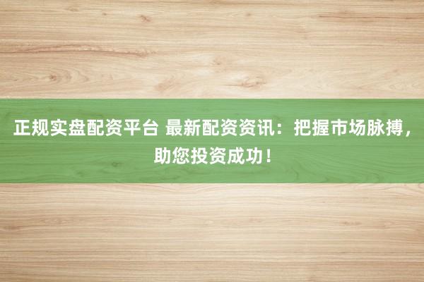 正规实盘配资平台 最新配资资讯：把握市场脉搏，助您投资成功！