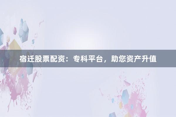 宿迁股票配资：专科平台，助您资产升值