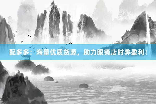 配多多：海量优质货源，助力眼镜店时弊盈利！