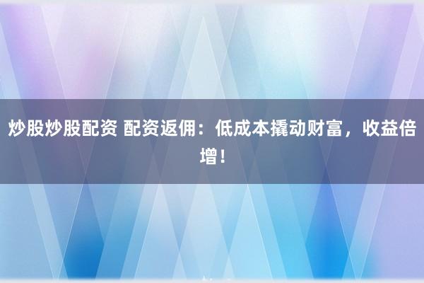炒股炒股配资 配资返佣：低成本撬动财富，收益倍增！