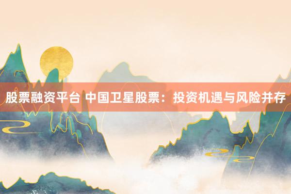 股票融资平台 中国卫星股票：投资机遇与风险并存
