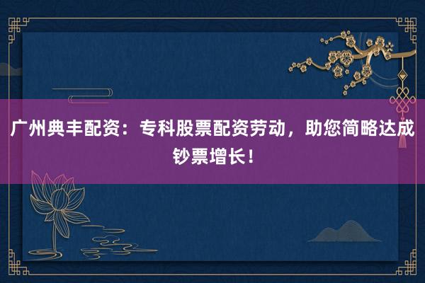 广州典丰配资：专科股票配资劳动，助您简略达成钞票增长！
