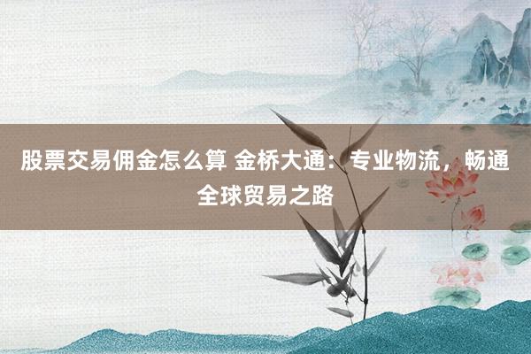 股票交易佣金怎么算 金桥大通：专业物流，畅通全球贸易之路