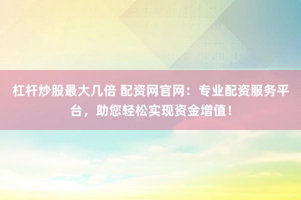 杠杆炒股最大几倍 配资网官网：专业配资服务平台，助您轻松实现资金增值！