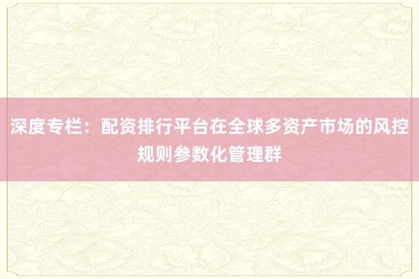 深度专栏：配资排行平台在全球多资产市场的风控规则参数化管理群