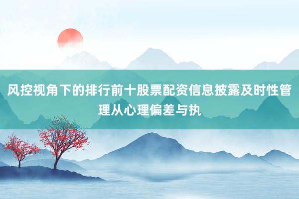 风控视角下的排行前十股票配资信息披露及时性管理从心理偏差与执