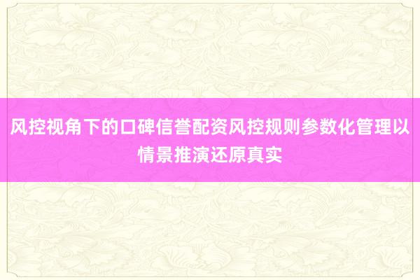 风控视角下的口碑信誉配资风控规则参数化管理以情景推演还原真实