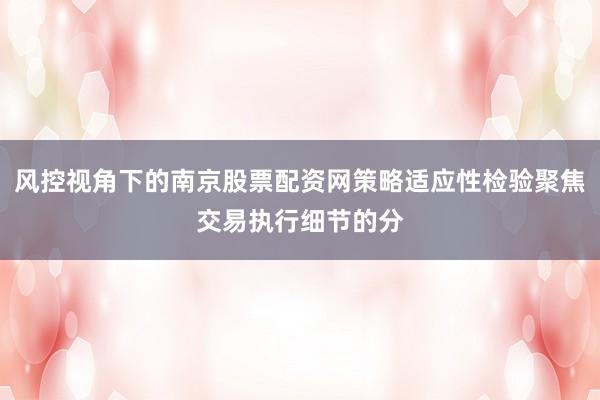 风控视角下的南京股票配资网策略适应性检验聚焦交易执行细节的分