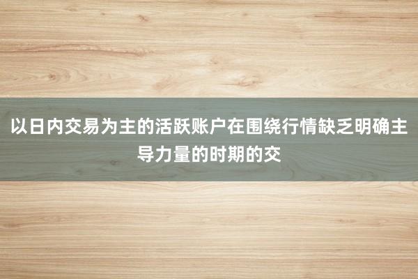 以日内交易为主的活跃账户在围绕行情缺乏明确主导力量的时期的交