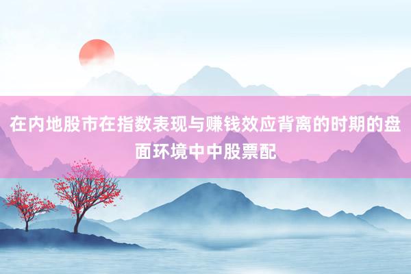 在内地股市在指数表现与赚钱效应背离的时期的盘面环境中中股票配