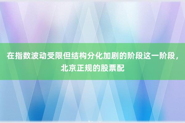 在指数波动受限但结构分化加剧的阶段这一阶段，北京正规的股票配