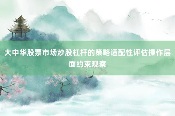 大中华股票市场炒股杠杆的策略适配性评估操作层面约束观察